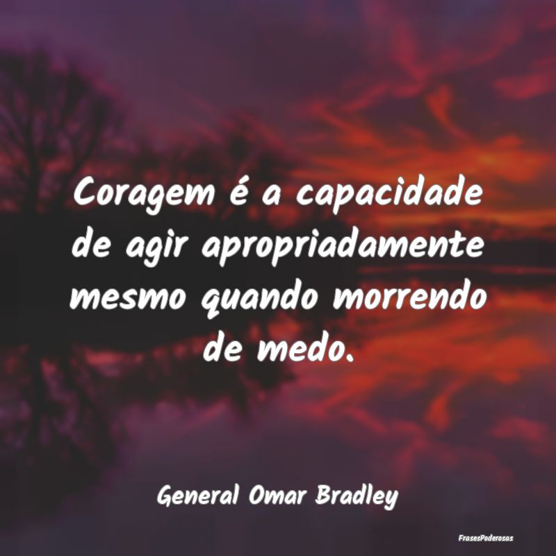 Coragem é a capacidade de agir apropriadamente me...