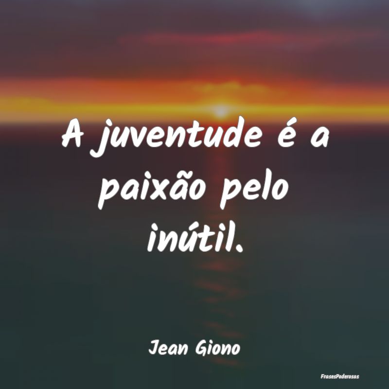 A juventude é a paixão pelo inútil....