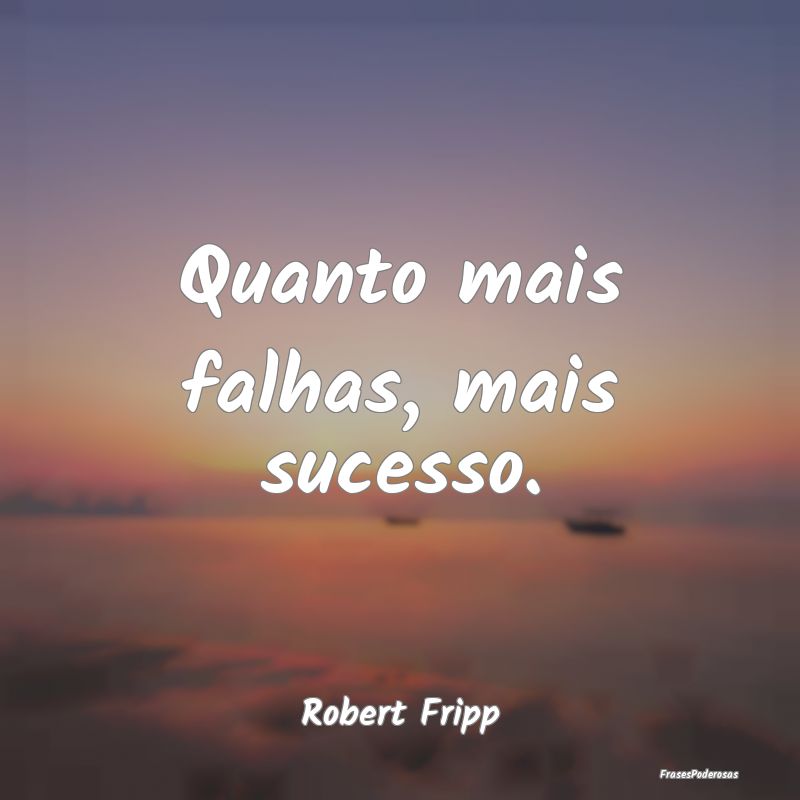 Quanto mais falhas, mais sucesso....