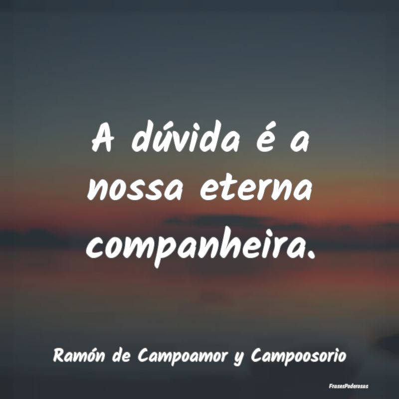 A dúvida é a nossa eterna companheira....