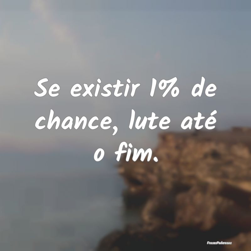 Se existir 1% de chance, lute até o fim....