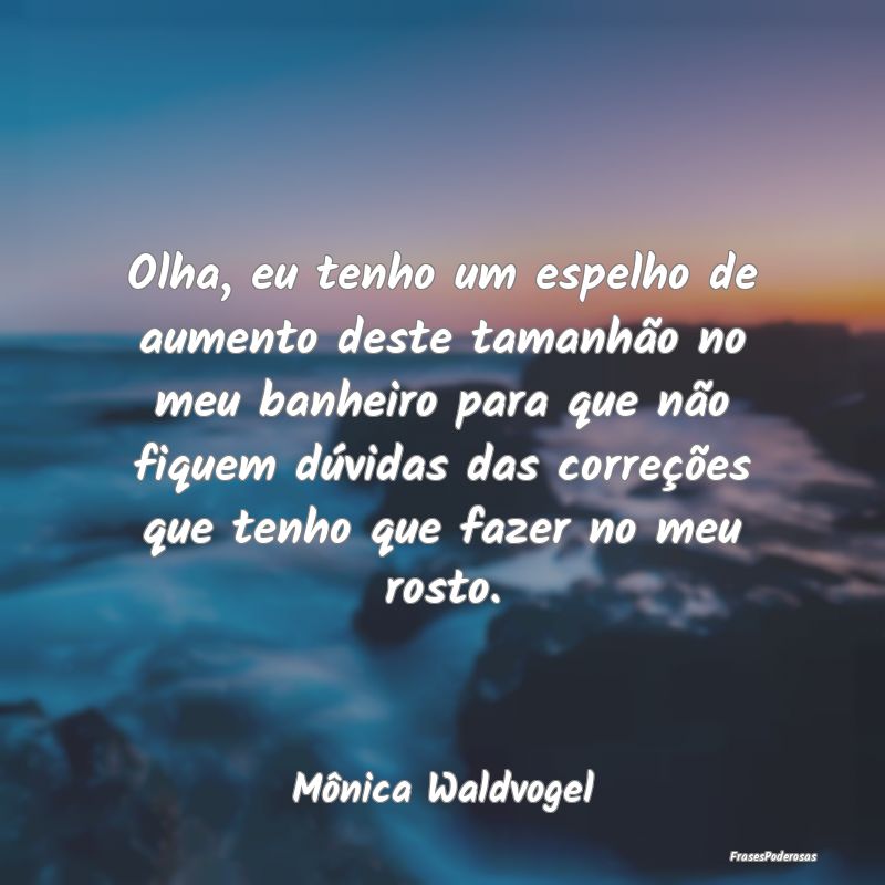 Olha, eu tenho um espelho de aumento deste tamanh...