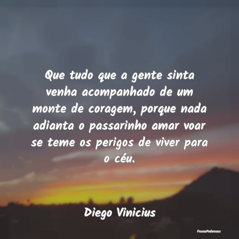 Frases de Coragem - Que tudo que a gente sinta venha acompanhado de um...