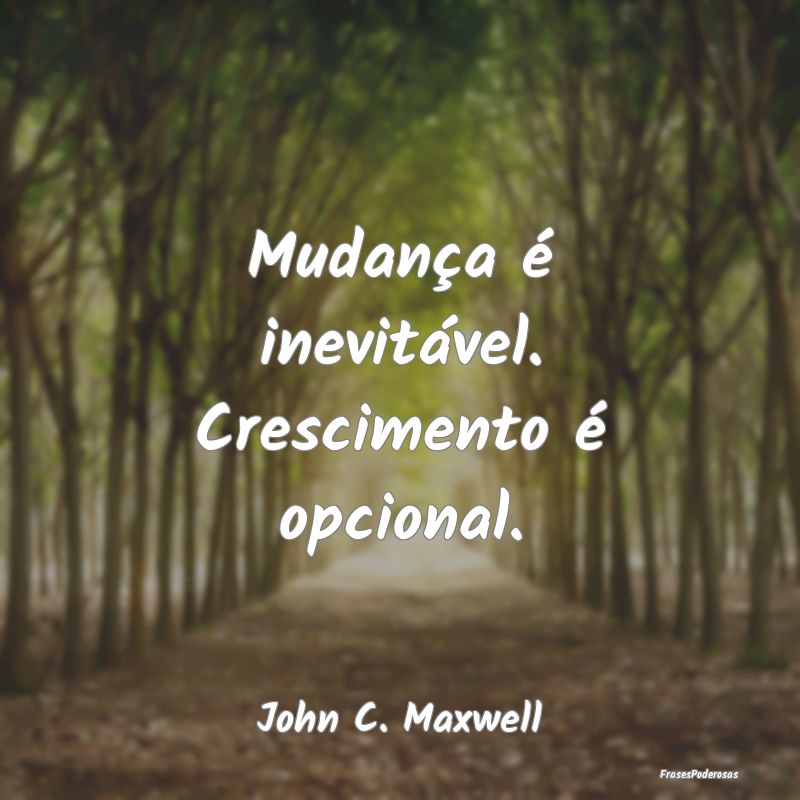 Mudança é inevitável. Crescimento é opcional....