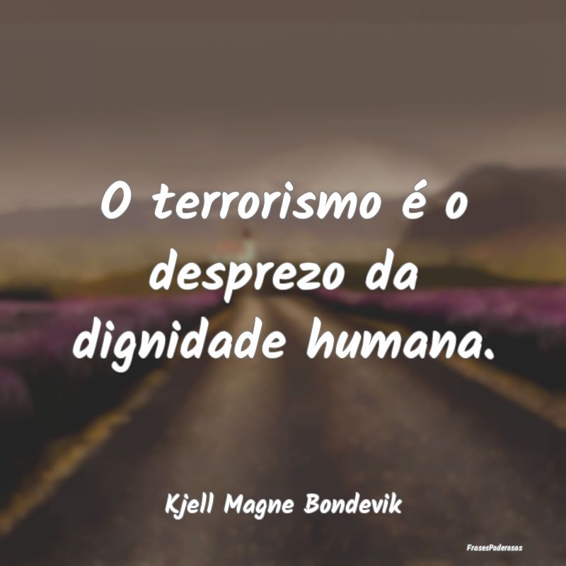 O terrorismo é o desprezo da dignidade humana....
