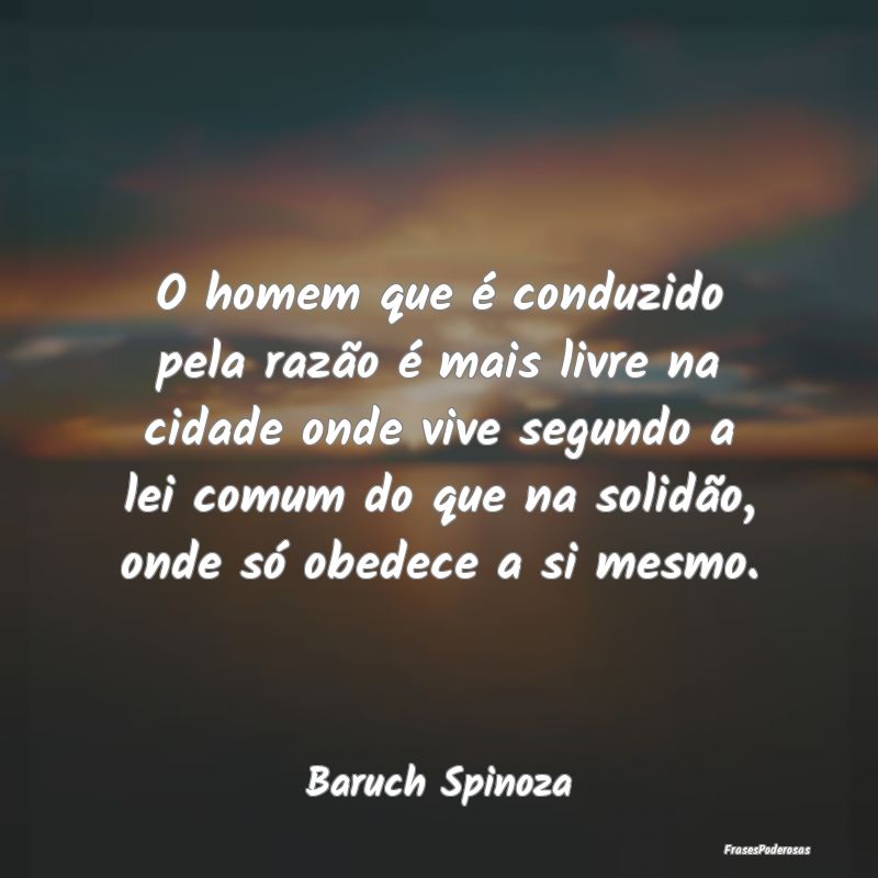 O homem que é conduzido pela razão é mais livre...