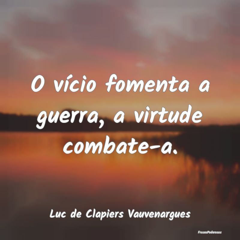 O vício fomenta a guerra, a virtude combate-a....