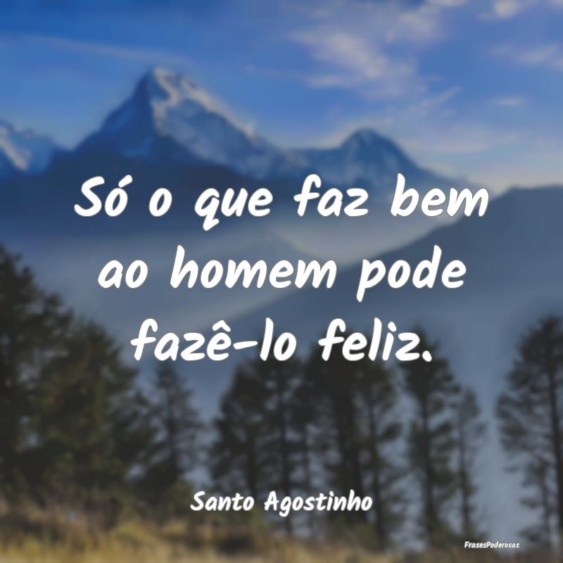 Só o que faz bem ao homem pode fazê-lo feliz....