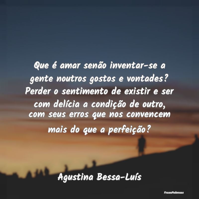 Que é amar senão inventar-se a gente noutros gos...