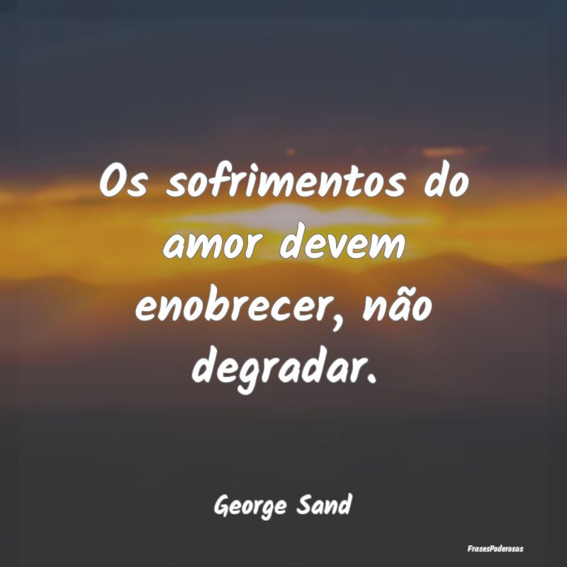 Os sofrimentos do amor devem enobrecer, não degra...