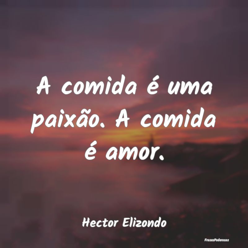 A comida é uma paixão. A comida é amor....