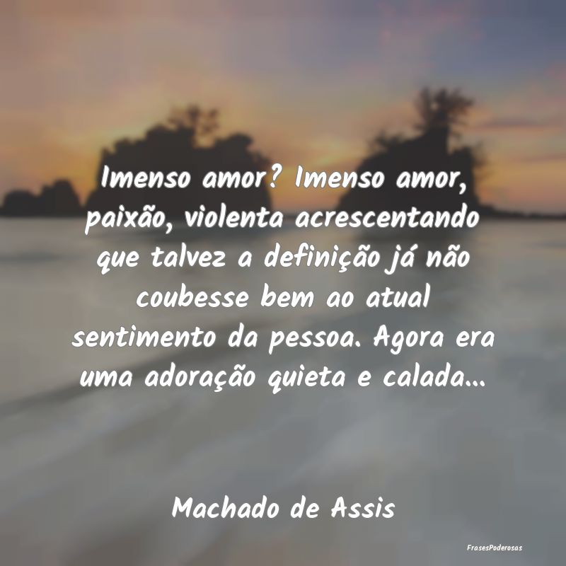 Imenso amor? Imenso amor, paixão, violenta acresc...