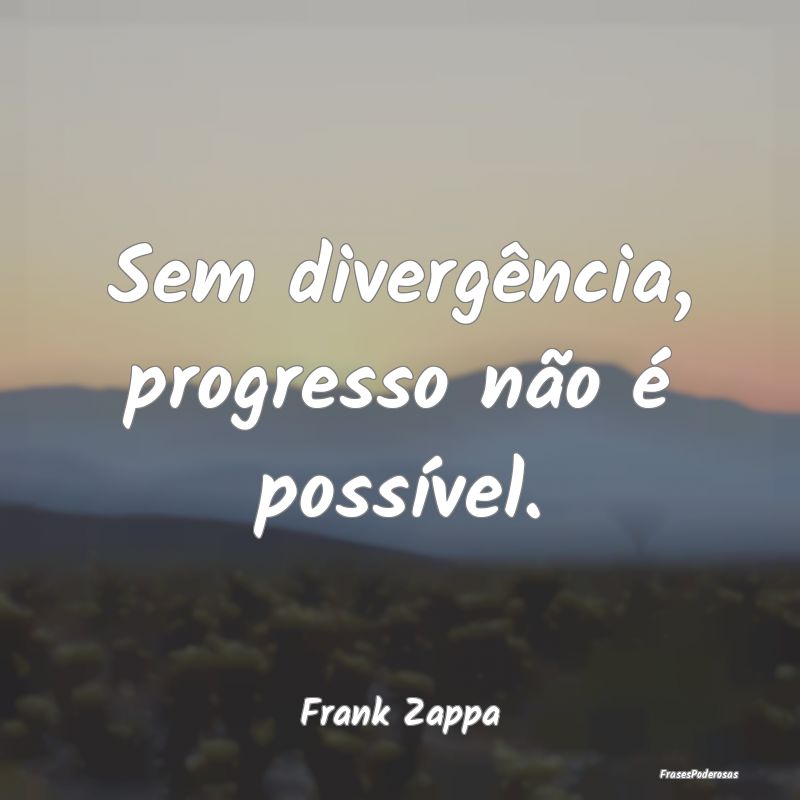 Sem divergência, progresso não é possível....