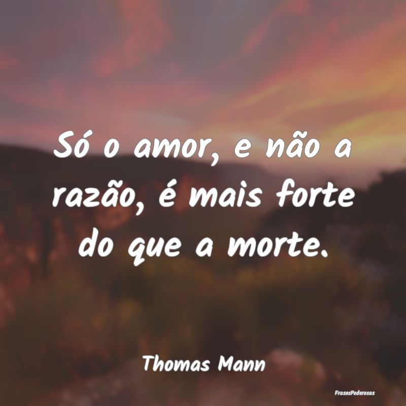 Só o amor, e não a razão, é mais forte do que ...