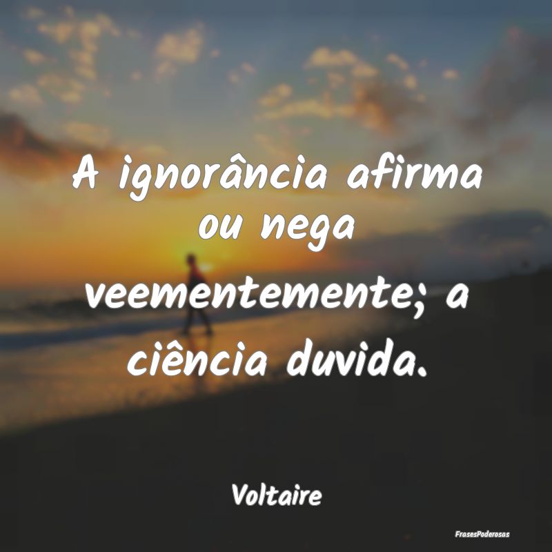 A ignorância afirma ou nega veementemente; a ciê...