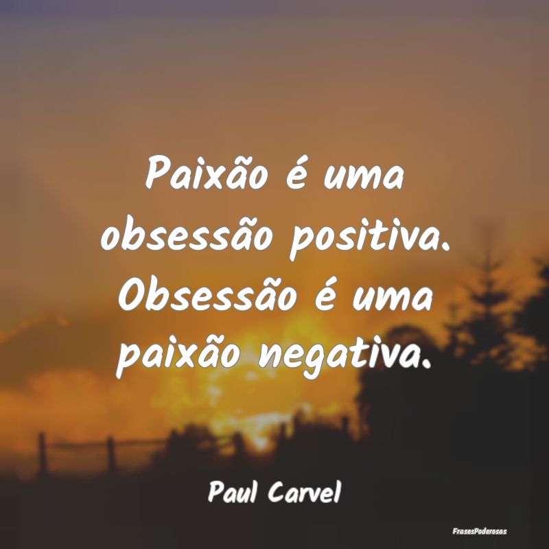 Paixão é uma obsessão positiva. Obsessão é um...