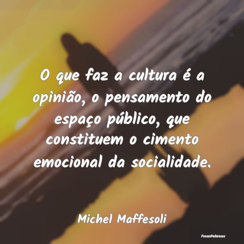 O que faz a cultura é a opinião, o pensamento do...