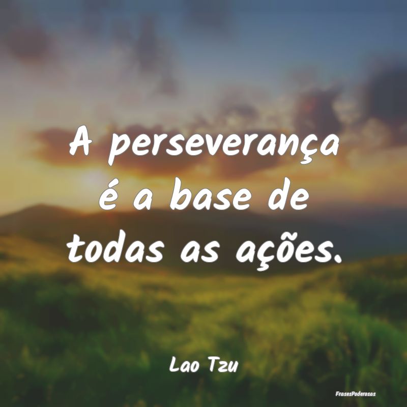 A perseverança é a base de todas as ações....