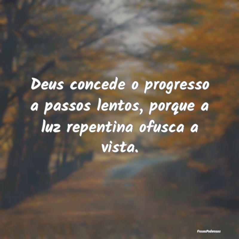 Deus concede o progresso a passos lentos, porque a...