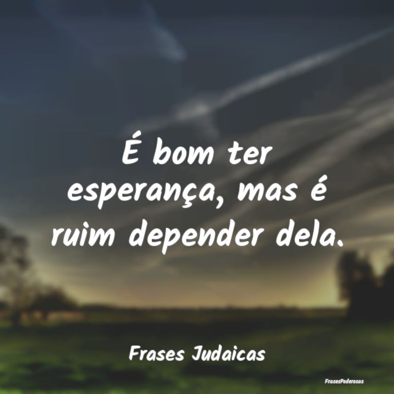 É bom ter esperança, mas é ruim depender dela....