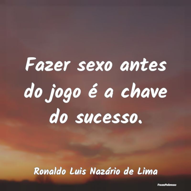 Fazer sexo antes do jogo é a chave do sucesso....