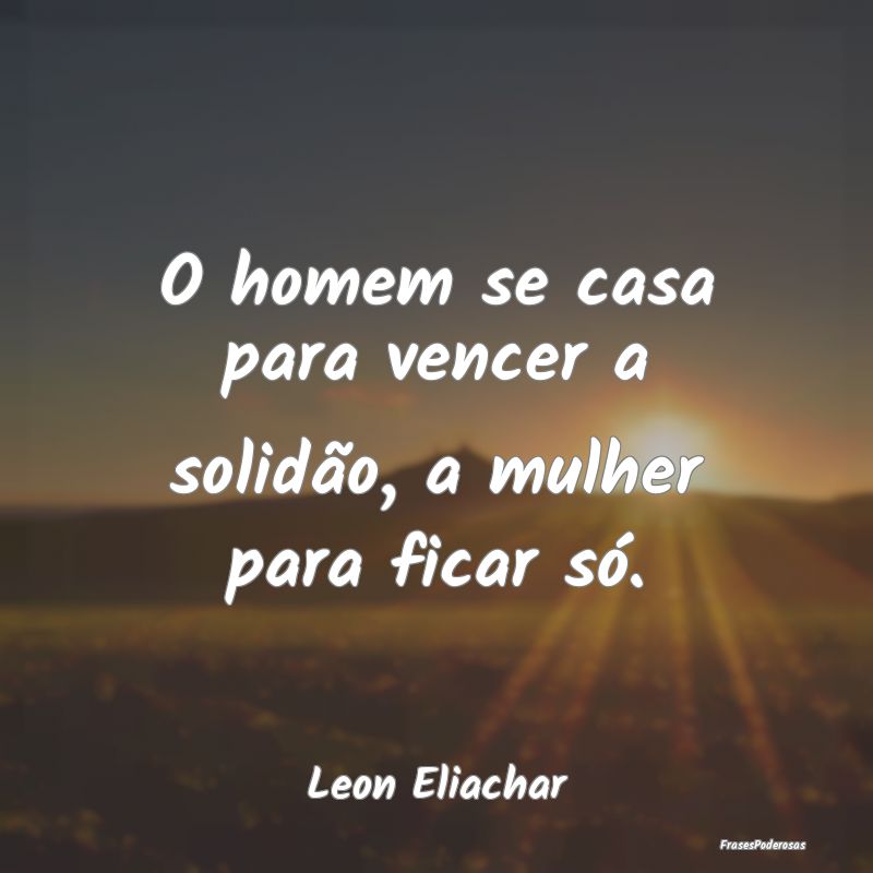 O homem se casa para vencer a solidão, a mulher p...