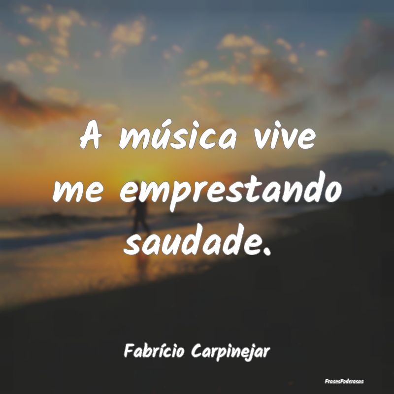 A música vive me emprestando saudade....