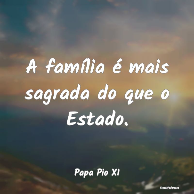 A família é mais sagrada do que o Estado....