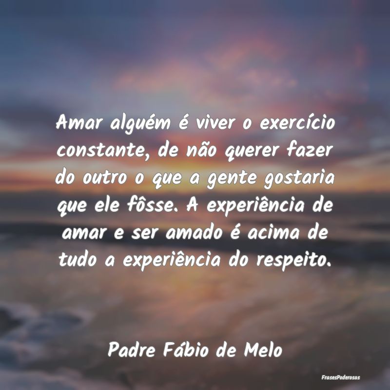 Frases de Respeito - Amar alguém é viver o exercício constante, de n...