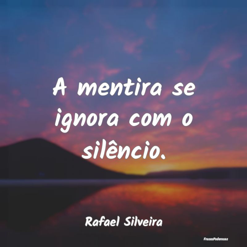 A mentira se ignora com o silêncio....