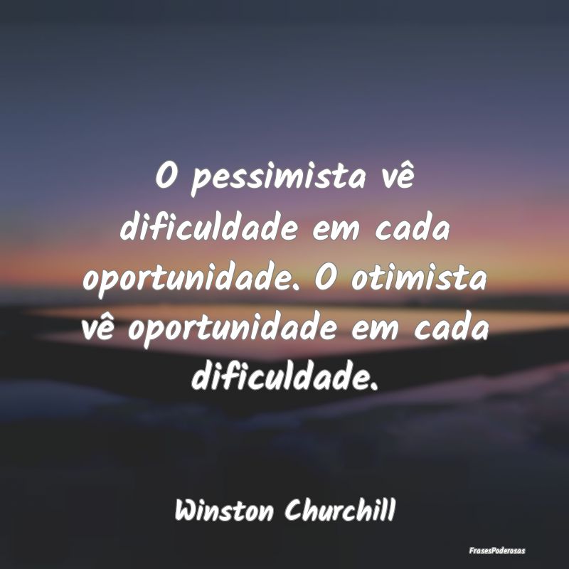 O pessimista vê dificuldade em cada oportunidade....