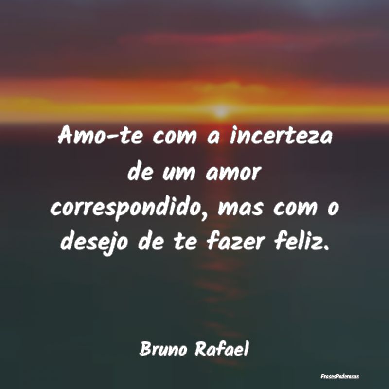 Amo-te com a incerteza de um amor correspondido, m...
