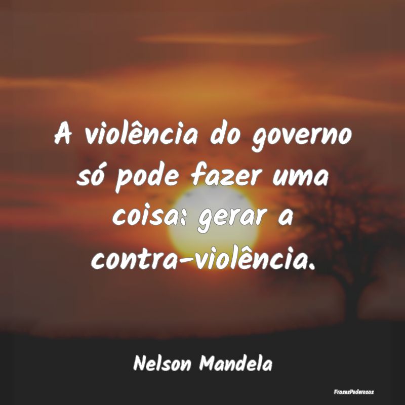 A violência do governo só pode fazer uma coisa: ...