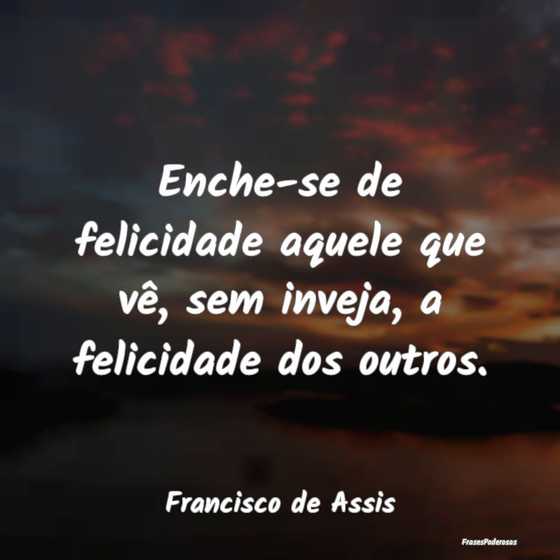 Enche-se de felicidade aquele que vê, sem inveja,...