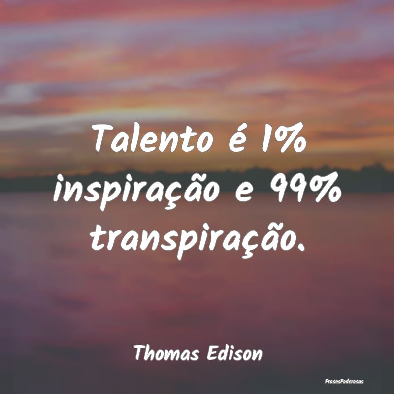 Talento é 1% inspiração e 99% transpiração....
