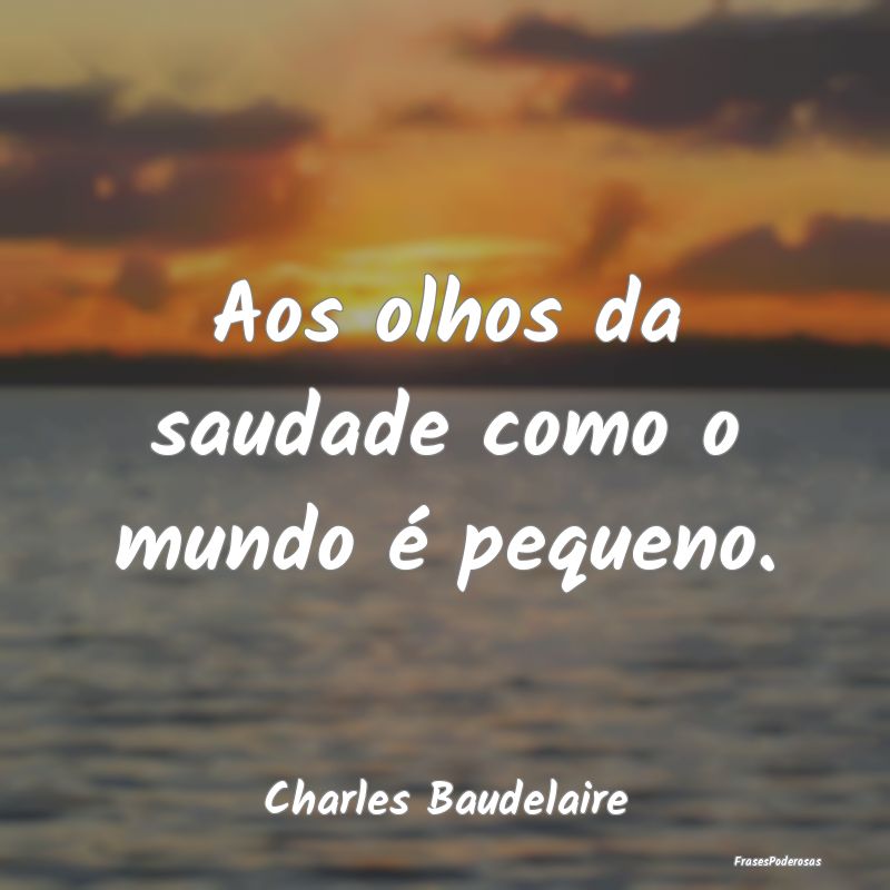 Aos olhos da saudade como o mundo é pequeno....