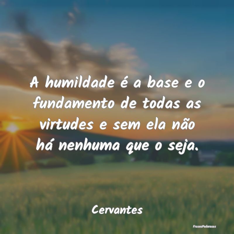 Frases de Humildade - A humildade é a base e o fundamento de todas as v...
