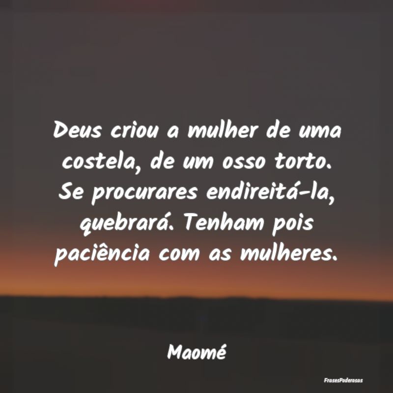 Deus criou a mulher de uma costela, de um osso tor...