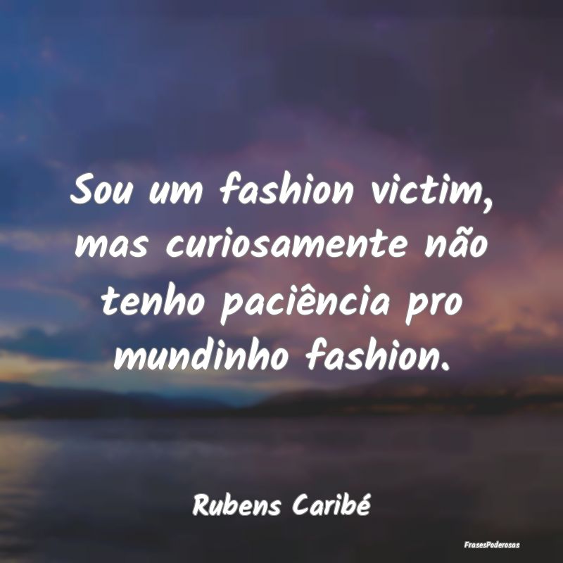 Sou um fashion victim, mas curiosamente não tenho...