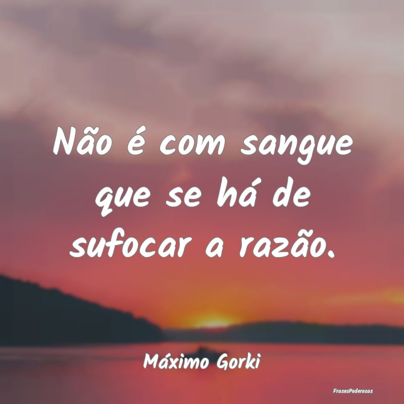 Não é com sangue que se há de sufocar a razão....