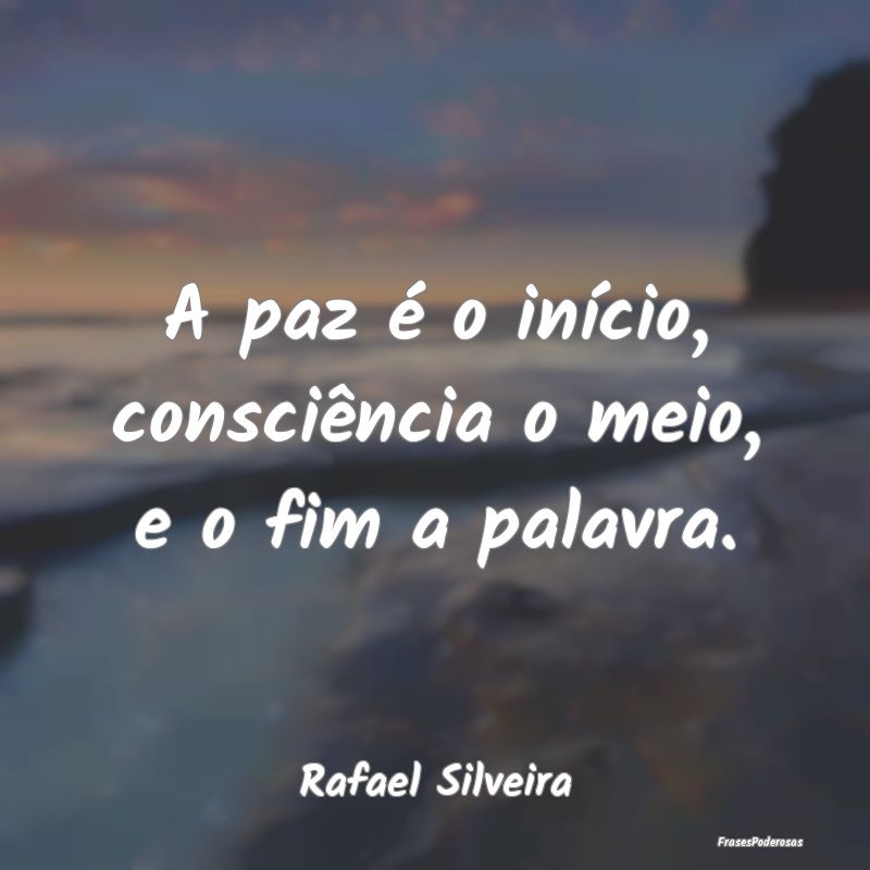 A paz é o início, consciência o meio, e o fim a...