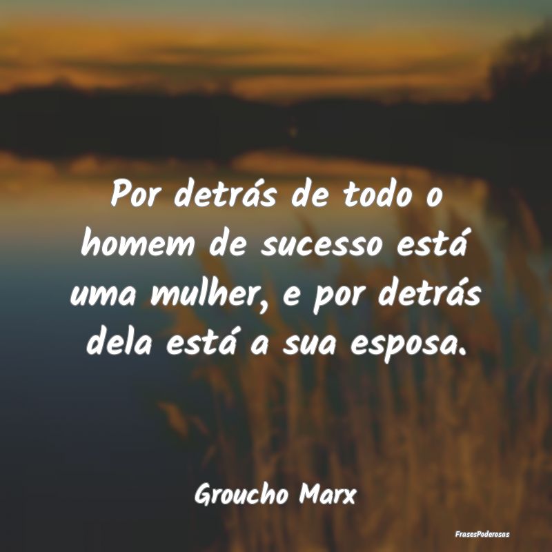 Por detrás de todo o homem de sucesso está uma m...