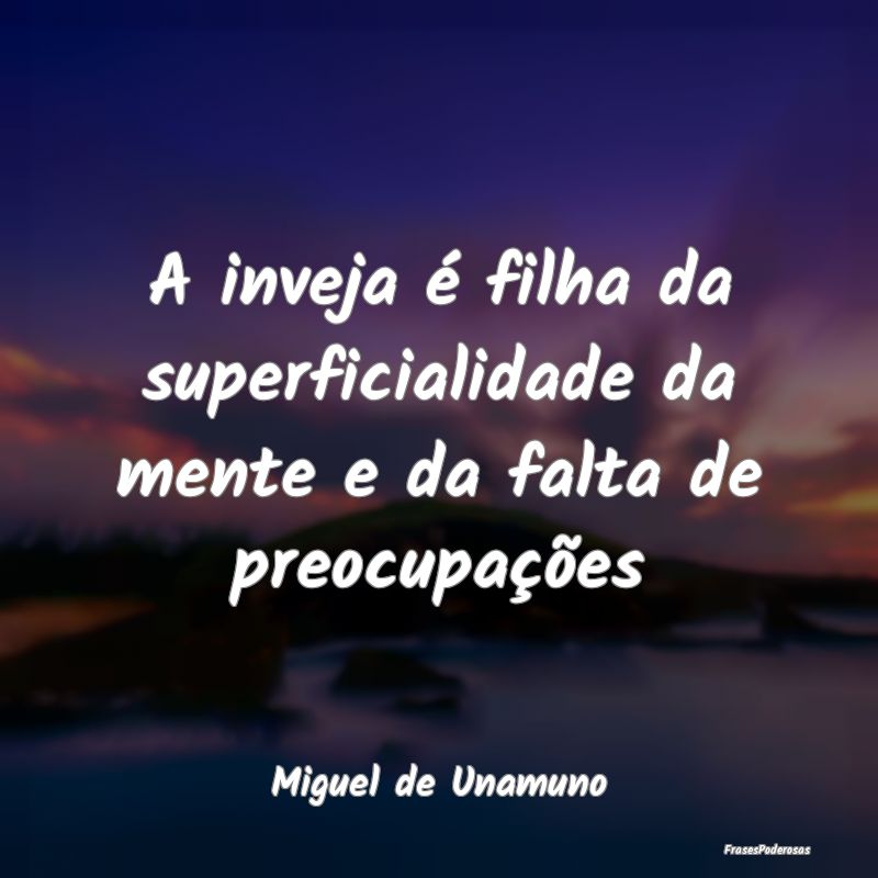 A inveja é filha da superficialidade da mente e d...