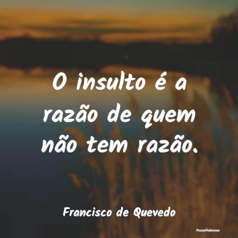 O insulto é a razão de quem não tem razão....