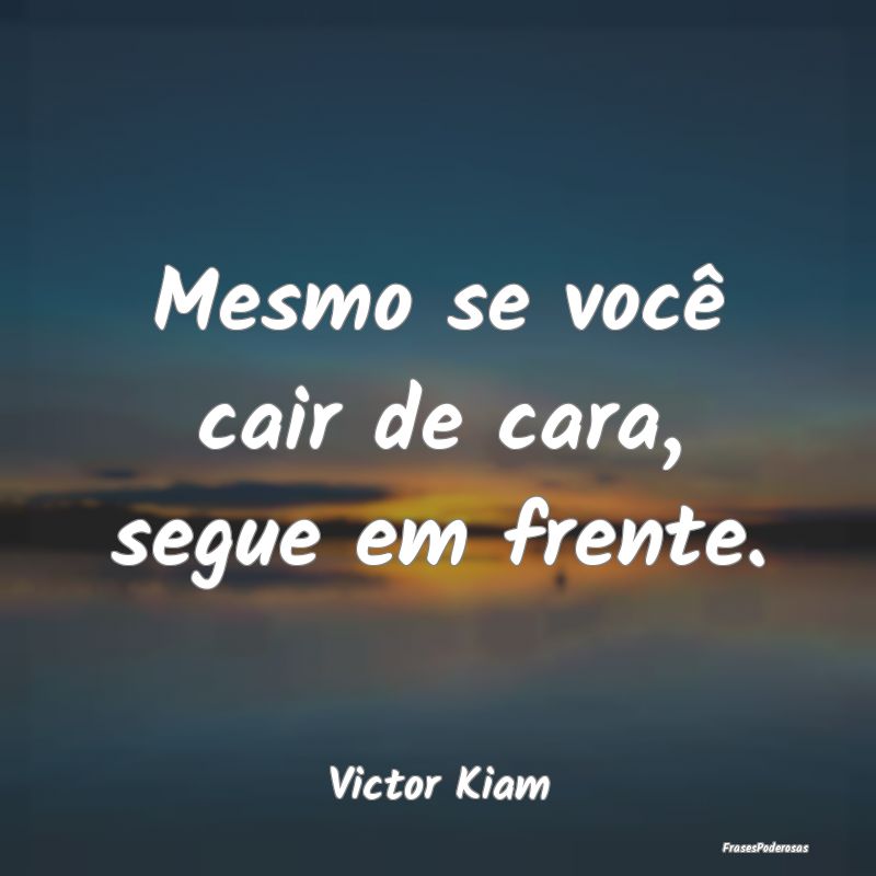 Mesmo se você cair de cara, segue em frente....