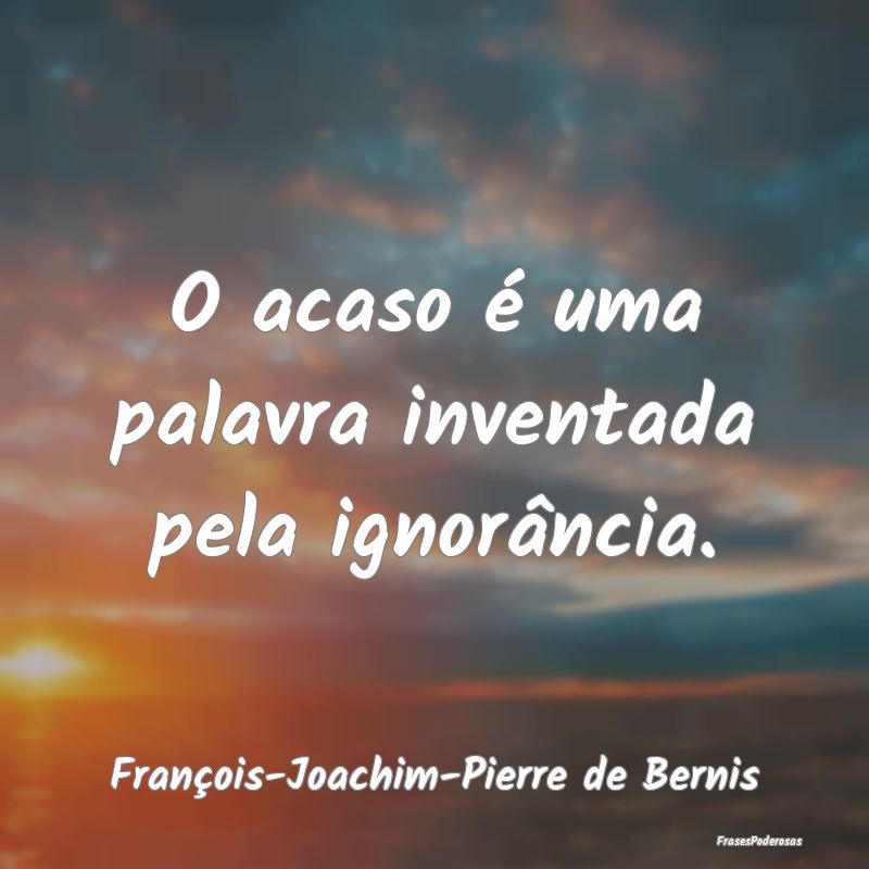 O acaso é uma palavra inventada pela ignorância....