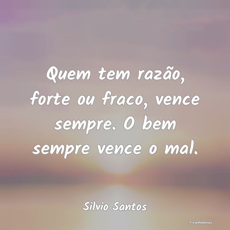 Quem tem razão, forte ou fraco, vence sempre. O b...