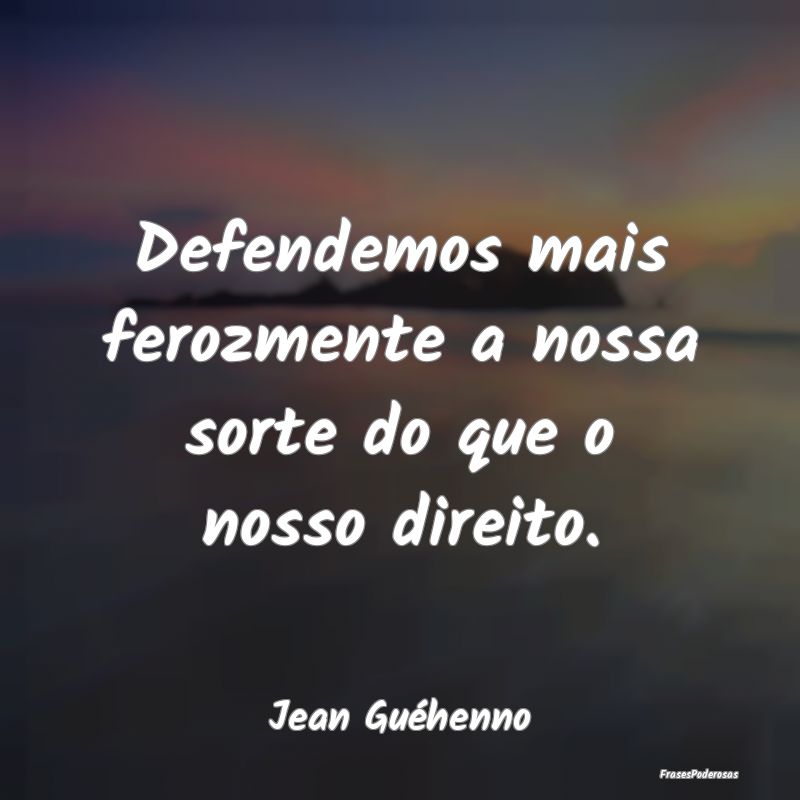 Defendemos mais ferozmente a nossa sorte do que o ...