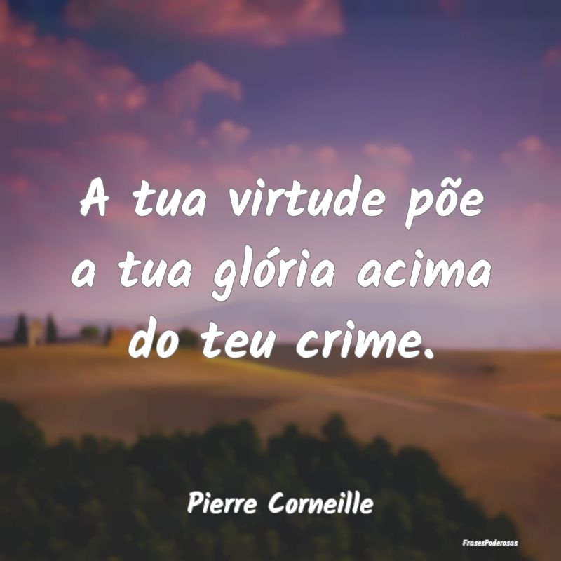 A tua virtude põe a tua glória acima do teu crim...