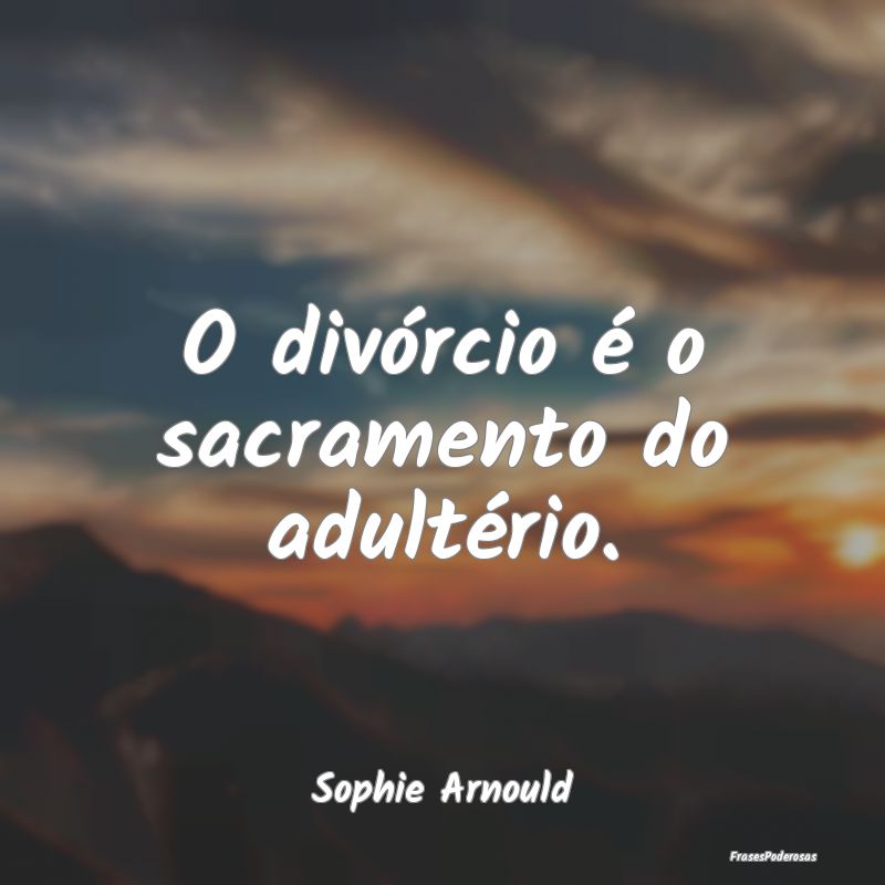 O divórcio é o sacramento do adultério....